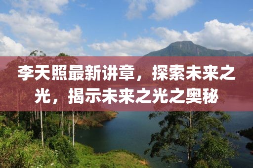 李天照最新讲章，探索未来之光，揭示未来之光之奥秘
