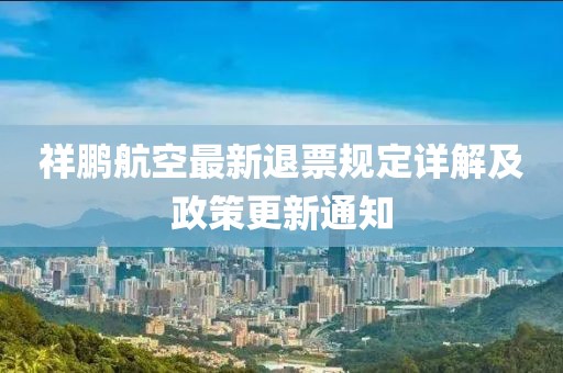 祥鹏航空最新退票规定详解及政策更新通知