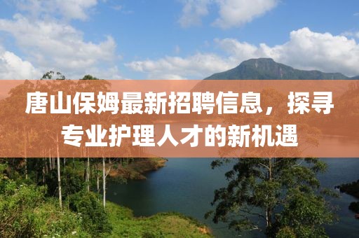 唐山保姆最新招聘信息，探寻专业护理人才的新机遇