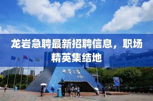 龙岩急聘最新招聘信息，职场精英集结地