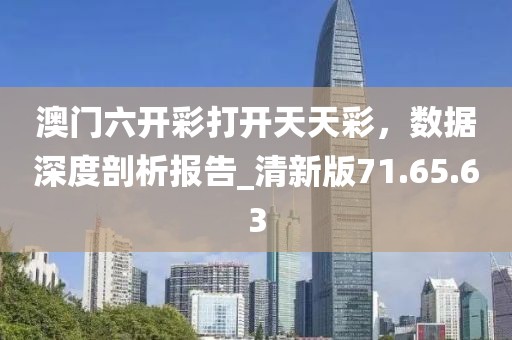 澳门六开彩打开天天彩，数据深度剖析报告_清新版71.65.63