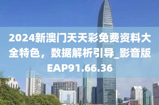2024新澳门天天彩免费资料大全特色，数据解析引导_影音版EAP91.66.36
