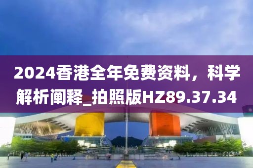 2024香港全年免费资料，科学解析阐释_拍照版HZ89.37.34