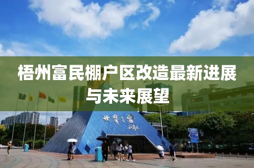 梧州富民棚户区改造最新进展与未来展望