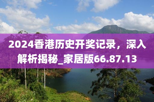 2024香港历史开奖记录，深入解析揭秘_家居版66.87.13
