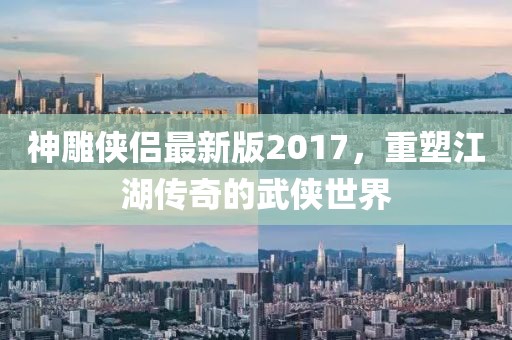 神雕侠侣最新版2017，重塑江湖传奇的武侠世界