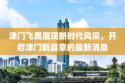 津门飞鹰展现新时代风采，开启津门新篇章的最新消息