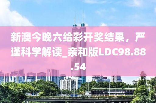 新澳今晚六给彩开奖结果，严谨科学解读_亲和版LDC98.88.54