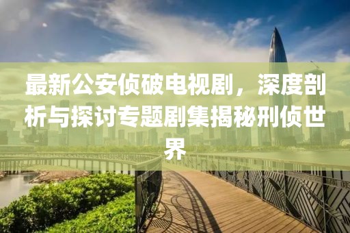 最新公安侦破电视剧，深度剖析与探讨专题剧集揭秘刑侦世界