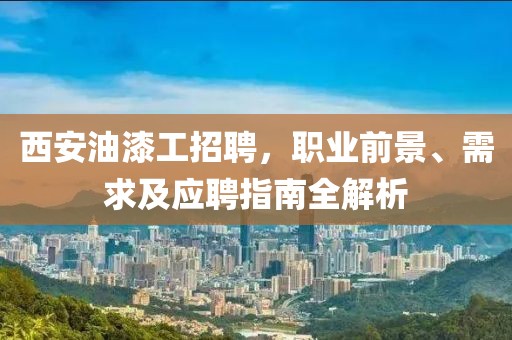 西安油漆工招聘，职业前景、需求及应聘指南全解析