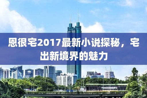 恩很宅2017最新小说探秘，宅出新境界的魅力