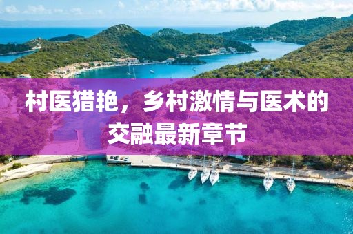 村医猎艳，乡村激情与医术的交融最新章节