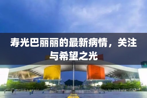 寿光巴丽丽的最新病情，关注与希望之光