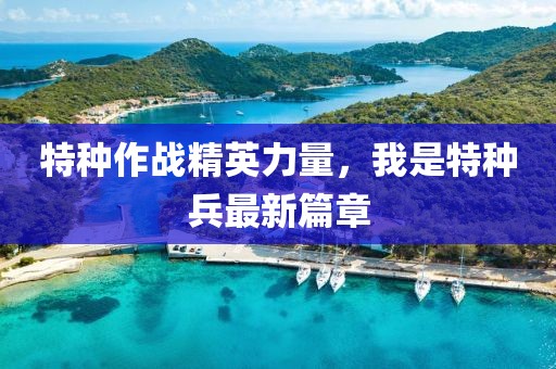 特种作战精英力量，我是特种兵最新篇章