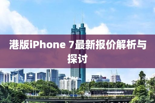 港版iPhone 7最新报价解析与探讨
