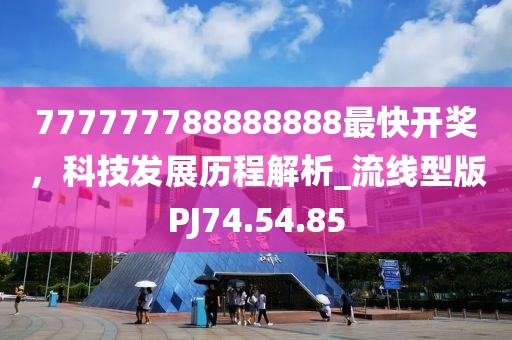 777777788888888最快开奖，科技发展历程解析_流线型版PJ74.54.85
