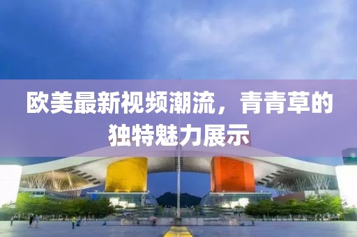欧美最新视频潮流，青青草的独特魅力展示