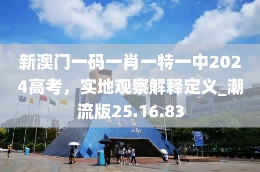 新澳门一码一肖一特一中2024高考，实地观察解释定义_潮流版25.16.83