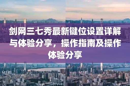 剑网三七秀最新键位设置详解与体验分享，操作指南及操作体验分享