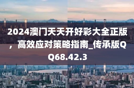 2024澳门天天开好彩大全正版，高效应对策略指南_传承版QQ68.42.3