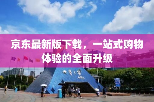 京东最新版下载，一站式购物体验的全面升级