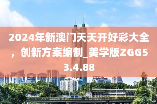 2024年新澳门天天开好彩大全，创新方案编制_美学版ZGG53.4.88