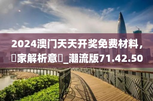2024澳门天天开奖免费材料，專家解析意見_潮流版71.42.50