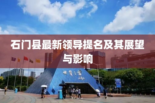 石门县最新领导提名及其展望与影响