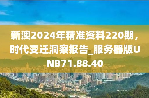 新澳2024年精准资料220期，时代变迁洞察报告_服务器版UNB71.88.40