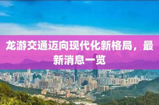 龙游交通迈向现代化新格局，最新消息一览