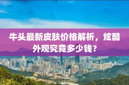 牛头最新皮肤价格解析，炫酷外观究竟多少钱？