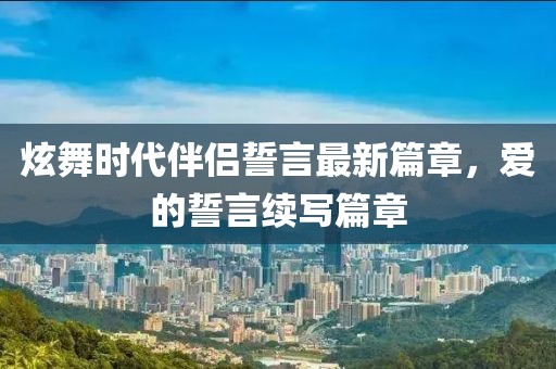 炫舞时代伴侣誓言最新篇章，爱的誓言续写篇章