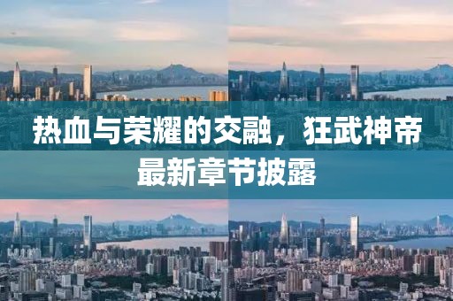热血与荣耀的交融，狂武神帝最新章节披露