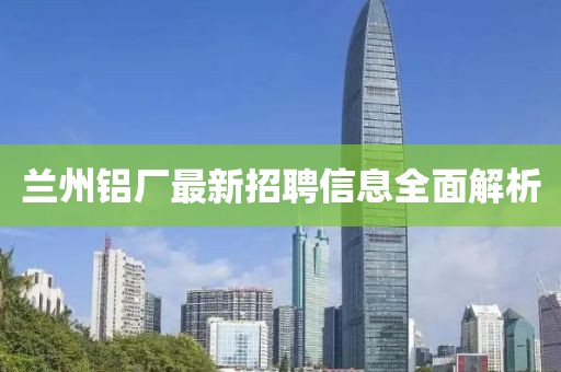 兰州铝厂最新招聘信息全面解析