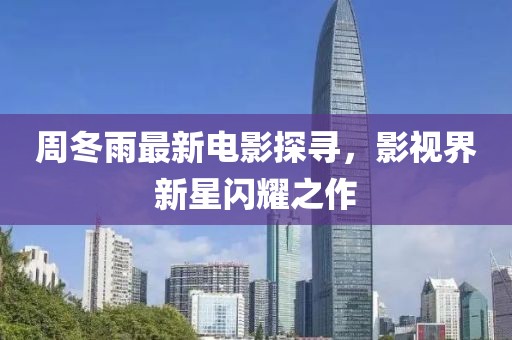 周冬雨最新电影探寻，影视界新星闪耀之作