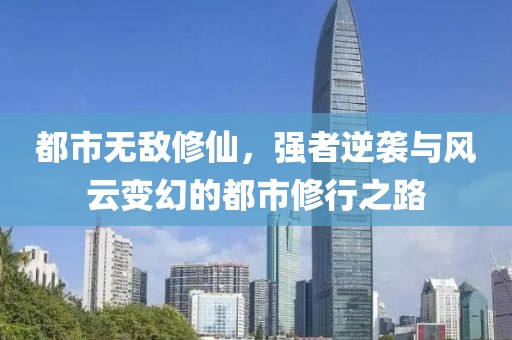 都市无敌修仙，强者逆袭与风云变幻的都市修行之路
