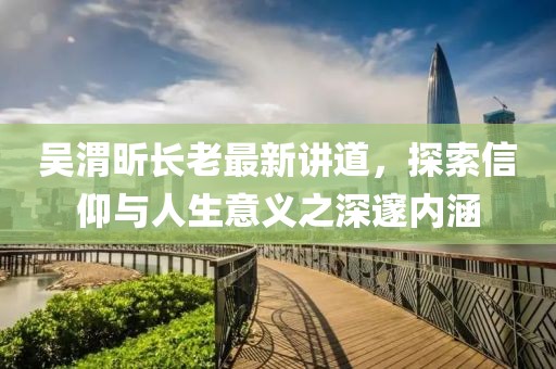 吴渭昕长老最新讲道，探索信仰与人生意义之深邃内涵