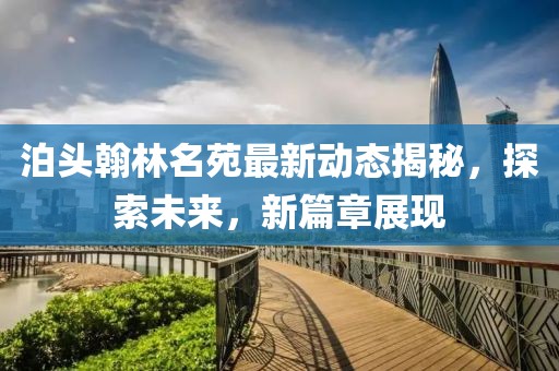 泊头翰林名苑最新动态揭秘，探索未来，新篇章展现