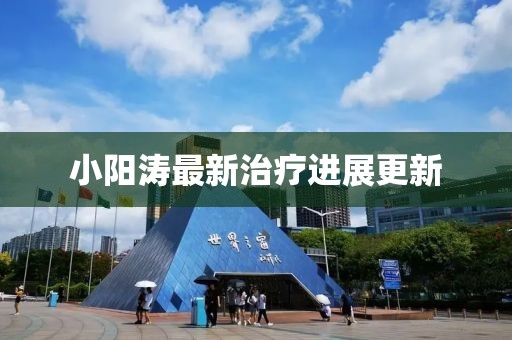小阳涛最新治疗进展更新