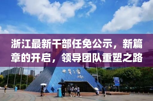 浙江最新干部任免公示，新篇章的开启，领导团队重塑之路