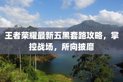 王者荣耀最新五黑套路攻略，掌控战场，所向披靡