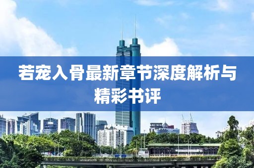 若宠入骨最新章节深度解析与精彩书评