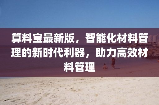 算料宝最新版，智能化材料管理的新时代利器，助力高效材料管理