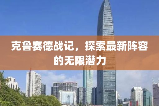 克鲁赛德战记，探索最新阵容的无限潜力