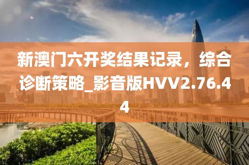 新澳门六开奖结果记录，综合诊断策略_影音版HVV2.76.44