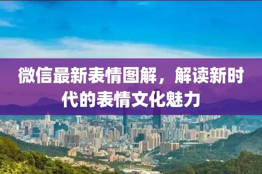 微信最新表情图解，解读新时代的表情文化魅力