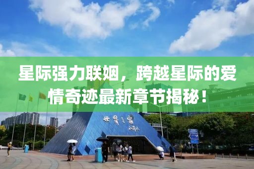 星际强力联姻，跨越星际的爱情奇迹最新章节揭秘！