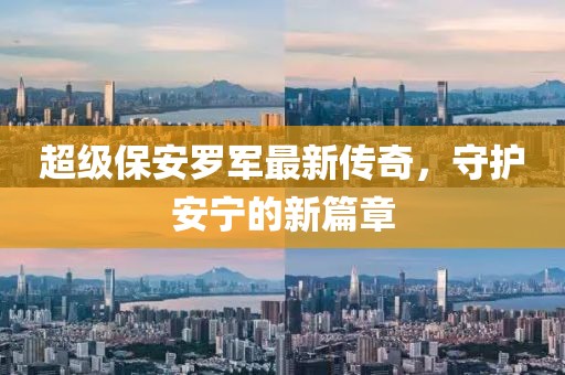超级保安罗军最新传奇，守护安宁的新篇章
