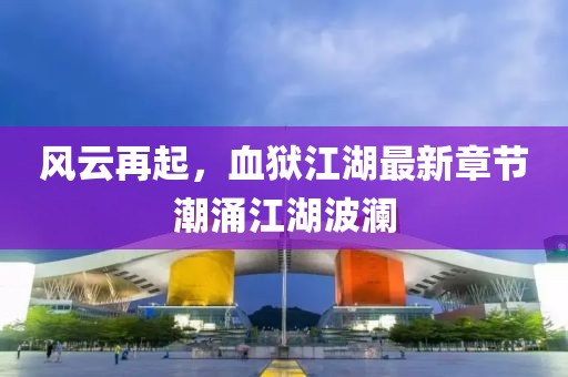 风云再起，血狱江湖最新章节潮涌江湖波澜