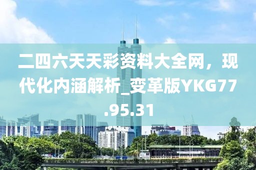 二四六天天彩资料大全网，现代化内涵解析_变革版YKG77.95.31